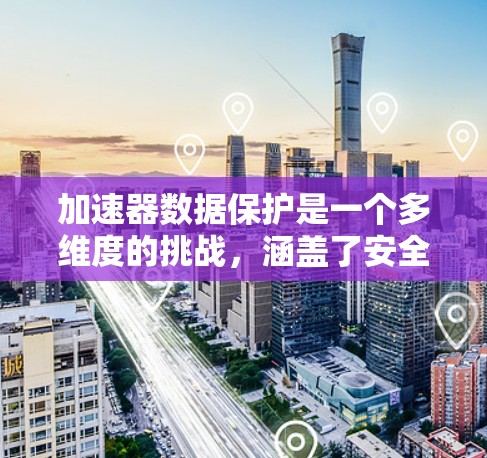 加速器数据保护是一个多维度的挑战，涵盖了安全、隐私、完整性以及合规性等多个方面。以下是对这一领域的详细分析和总结
