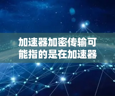 加速器加密传输可能指的是在加速器环境下进行数据传输时，采用加密技术来确保数据的安全性。以下是一些可能的解释和相关技术