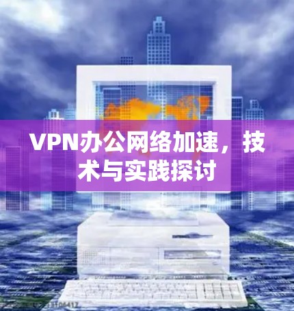 VPN办公网络加速，技术与实践探讨