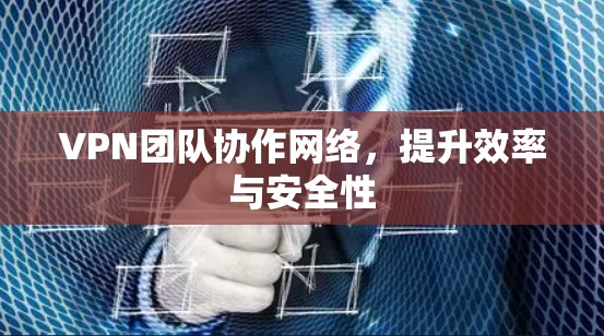VPN团队协作网络,提升效率与安全性