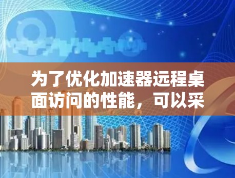 为了优化加速器远程桌面访问的性能，可以采取以下步骤