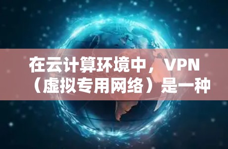 在云计算环境中,VPN(虚拟专用网络)是一种重要的网络安全工具,用于保护数据和网络通信的安全。以下是VPN在云计算中的应用、优缺点以及选择和实施的建议