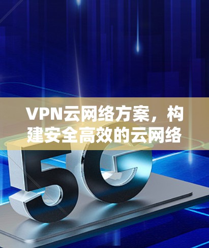 VPN云网络方案，构建安全高效的云网络环境