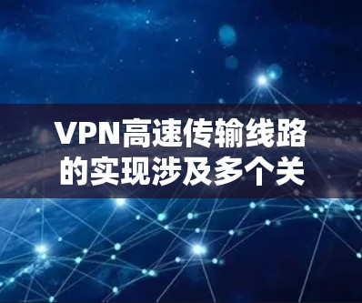 VPN高速传输线路的实现涉及多个关键因素和技术，以下是对这些因素的详细分析和优化建议