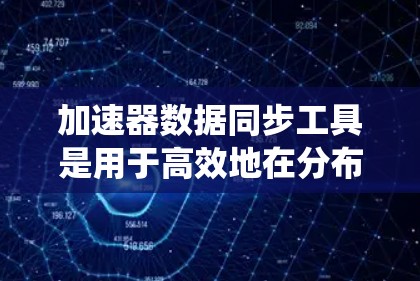 加速器数据同步工具是用于高效地在分布式系统中传输和管理大规模数据的重要组成部分。以下是对这些工具的详细分析和总结