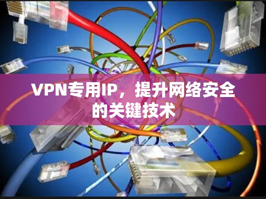 VPN专用IP,提升网络安全的关键技术 VPN专用IP,提升网络安全的关键技术