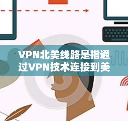 VPN北美线路是指通过VPN技术连接到美国或加拿大的服务器，提供跨国网络访问服务。以下是关于VPN北美线路的一些详细信息