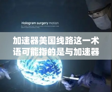 加速器美国线路这一术语可能指的是与加速器技术（particle accelerator）相关的美国的研究方向、项目或技术发展。以下是一些可能相关的解释和背景信息