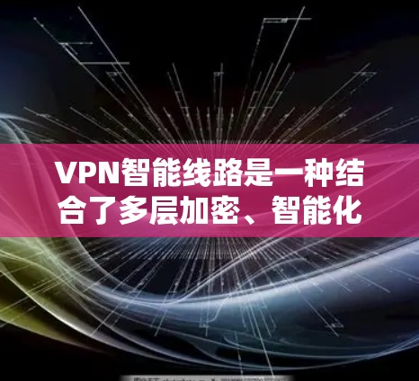 VPN智能线路是一种结合了多层加密、智能化分析和多平台支持的高级VPN服务，旨在提供更高的安全性和灵活性，适用于企业和个人用户。以下是对VPN智能线路的详细分析