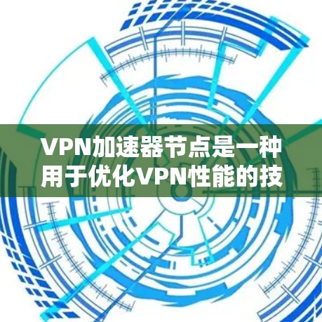VPN加速器节点是一种用于优化VPN性能的技术，通过在网络中引入中间设备或软件来加速数据传输，提升速度和性能。以下是对VPN加速器节点的详细分析