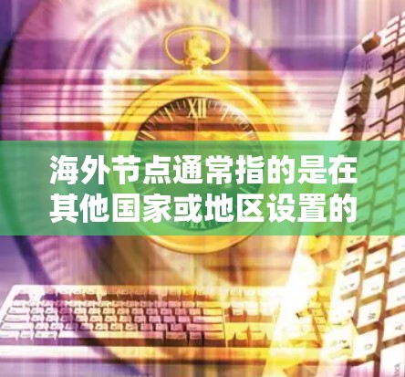 海外节点通常指的是在其他国家或地区设置的服务器或数据中心,用来提供远程服务、存储数据或处理请求的位置。这些节点可以帮助企业或个人更好地服务全球客户,或者在本地环境下更高效地访问国际资源 海外节点通常指的是在其他国家或地区设置的服务器或数据中心,用来提供远程服务、存储数据或处理请求的位置。这些节点可以帮助企业或个人更好地服务全球客户,或者在本地环境下更高效地访问国际资源