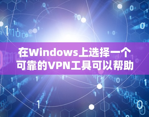 在Windows上选择一个可靠的VPN工具可以帮助你确保网络安全，保护隐私。以下是根据你的需求总结的推荐方案