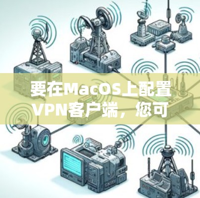 要在MacOS上配置VPN客户端，您可以选择以下几种方法