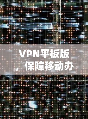 VPN平板版,保障移动办公的安全利器 VPN平板版,保障移动办公的安全利器