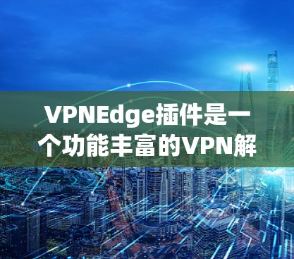 VPNEdge插件是一个功能丰富的VPN解决方案，旨在为用户提供简便易用的VPN体验。以下是对该插件的详细分析和总结