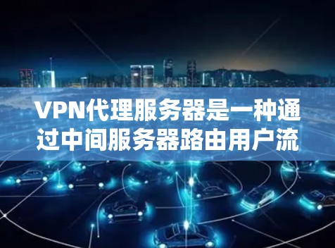 VPN代理服务器是一种通过中间服务器路由用户流量的技术，用于保护用户隐私和安全。以下是关于VPN代理服务器的详细分步说明