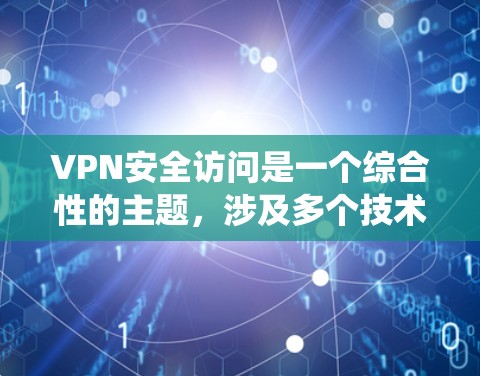 VPN安全访问是一个综合性的主题，涉及多个技术和管理层面。以下是对该主题的系统化总结