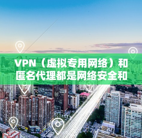 VPN（虚拟专用网络）和匿名代理都是网络安全和隐私保护的工具，但它们的功能和使用场景有所不同。以下是对这两者的简要解释