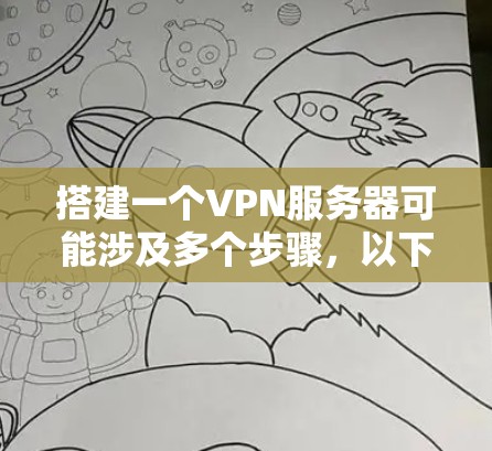 搭建一个VPN服务器可能涉及多个步骤,以下是详细的指南 搭建一个VPN服务器可能涉及多个步骤,以下是详细的指南