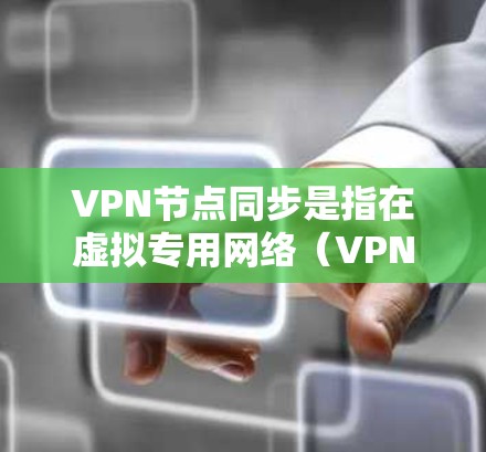 VPN节点同步是指在虚拟专用网络（VPN）中不同节点之间同步数据的过程，以确保配置、会话状态和用户信息的一致性。以下是对这一过程的详细分析