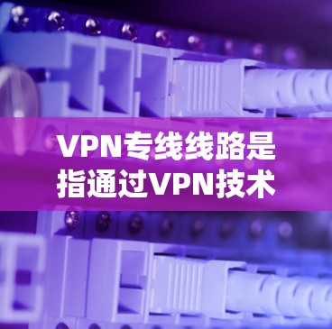 VPN专线线路是指通过VPN技术在公共网络上建立的一条安全、专用的通信通道。这种线路能够为用户提供高度加密的数据传输，防止数据泄露和网络攻击，同时确保通信的隐私和安全性