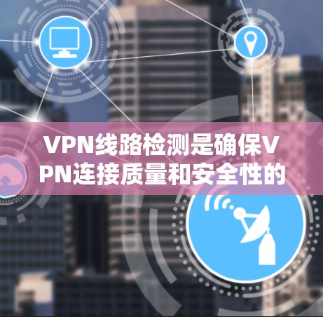 VPN线路检测是确保VPN连接质量和安全性的关键过程，以下是对VPN线路检测的详细分析