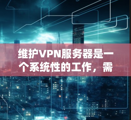 维护VPN服务器是一个系统性的工作，需要从多个方面进行全面管理和维护。以下是一些关键步骤和注意事项，帮助您有效维护VPN服务器
