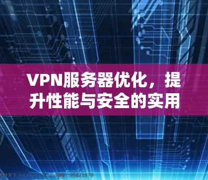 VPN服务器优化,提升性能与安全的实用指南 VPN服务器优化,提升性能与安全的实用指南