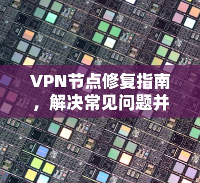 VPN节点修复指南，解决常见问题并优化服务