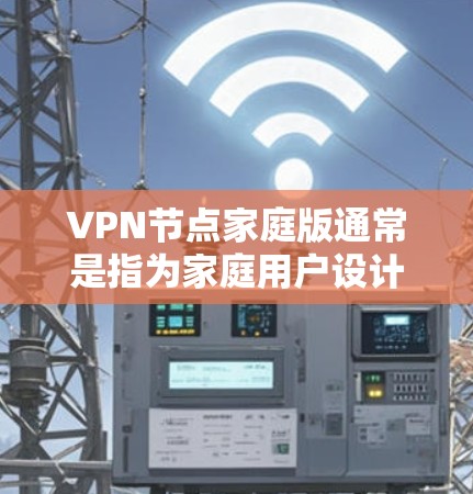 VPN节点家庭版通常是指为家庭用户设计的VPN服务或VPN服务器解决方案，旨在提供简单易用的网络安全和隐私保护功能。以下是一些关于家庭版VPN节点的可能特点和功能
