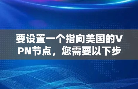 要设置一个指向美国的VPN节点,您需要以下步骤 要设置一个指向美国的VPN节点,您需要以下步骤