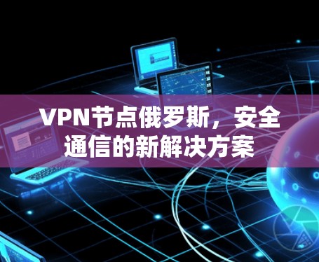 VPN节点俄罗斯，安全通信的新解决方案