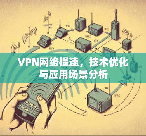 VPN网络提速,技术优化与应用场景分析 VPN网络提速,技术优化与应用场景分析