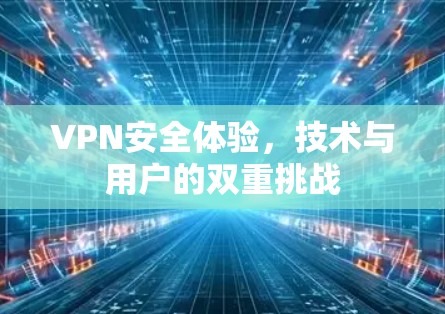 VPN安全体验,技术与用户的双重挑战 VPN安全体验,技术与用户的双重挑战