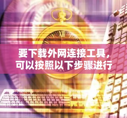 要下载外网连接工具,可以按照以下步骤进行 要下载外网连接工具,可以按照以下步骤进行