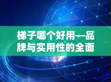 梯子哪个好用—品牌与实用性的全面比较 梯子哪个好用—品牌与实用性的全面比较