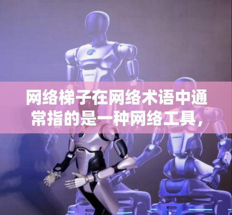 网络梯子在网络术语中通常指的是一种网络工具，常用于在网络限制较多的环境下访问互联网。它类似于VPN（虚拟专用网络）可以帮助用户绕过某些网络限制，访问被屏蔽的网站或服务