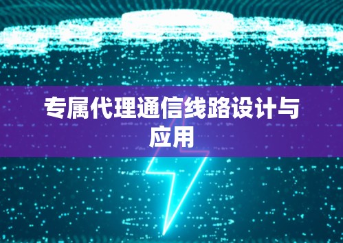 专属代理通信线路设计与应用 专属代理通信线路设计与应用