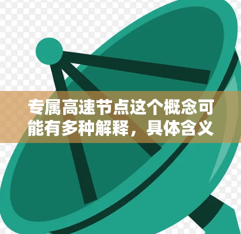 专属高速节点这个概念可能有多种解释,具体含义取决于上下文。以下是一些可能的解释 专属高速节点这个概念可能有多种解释,具体含义取决于上下文。以下是一些可能的解释