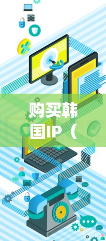 购买韩国IP(Intellectual Property,知识产权)可能指的是购买韩国的知识产权产品或服务,包括但不限于以下几种形式 购买韩国IP(Intellectual Property,知识产权)可能指的是购买韩国的知识产权产品或服务,包括但不限于以下几种形式