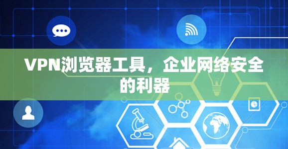 VPN浏览器工具,企业网络安全的利器 VPN浏览器工具,企业网络安全的利器