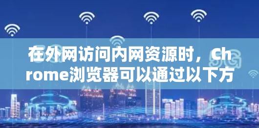 在外网访问内网资源时,Chrome浏览器可以通过以下方法实现 在外网访问内网资源时,Chrome浏览器可以通过以下方法实现