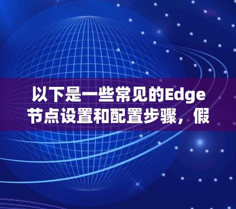 以下是一些常见的Edge节点设置和配置步骤,假设你是在配置一个边缘节点 以下是一些常见的Edge节点设置和配置步骤,假设你是在配置一个边缘节点