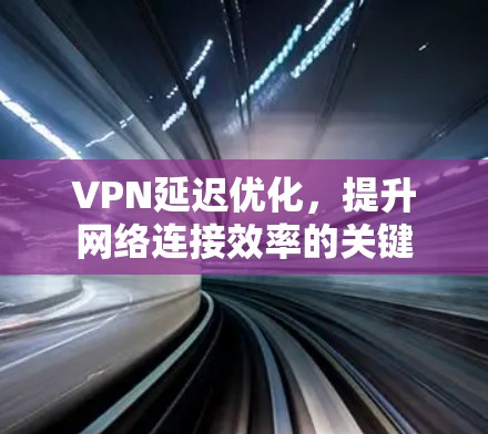 VPN延迟优化,提升网络连接效率的关键 VPN延迟优化,提升网络连接效率的关键