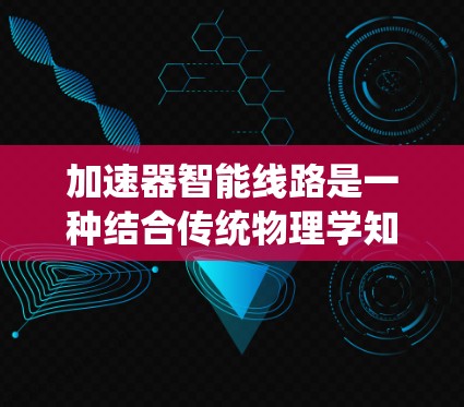 加速器智能线路是一种结合传统物理学知识与现代自动化技术的创新设计，旨在提高加速器的性能和效率。以下是对加速器智能线路的详细分析