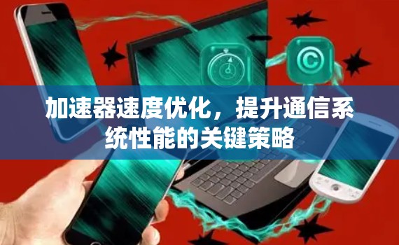 加速器速度优化,提升通信系统性能的关键策略 加速器速度优化,提升通信系统性能的关键策略