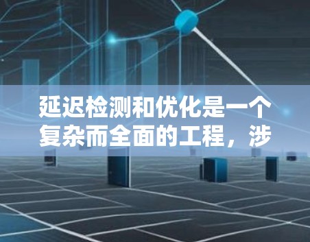 延迟检测和优化是一个复杂而全面的工程，涉及多个层面的分析和调整。以下是对如何解决延迟问题的分步骤解释