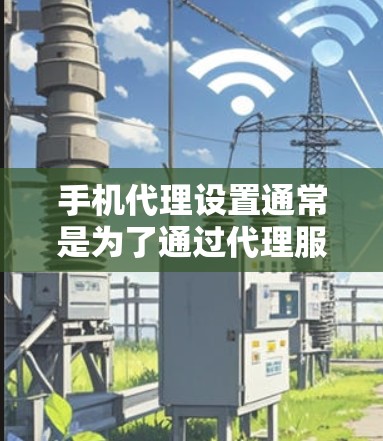 手机代理设置通常是为了通过代理服务器来获取互联网,常见于企业网络或需要使用特定代理服务的情况。以下是设置手机代理的一般步骤 手机代理设置通常是为了通过代理服务器来获取互联网,常见于企业网络或需要使用特定代理服务的情况。以下是设置手机代理的一般步骤