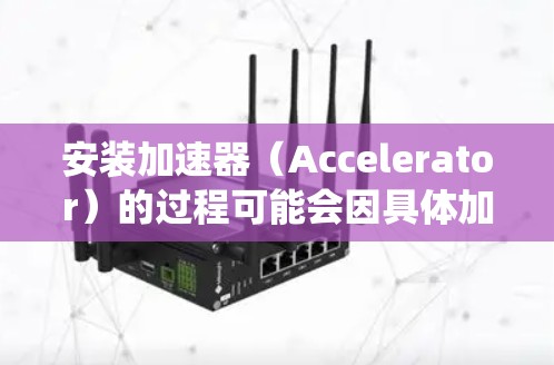 安装加速器（Accelerator）的过程可能会因具体加速器类型、操作系统和硬件环境的不同而有所差异。以下是一些通用的步骤和注意事项，帮助你顺利安装加速器