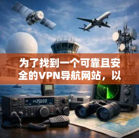 为了找到一个可靠且安全的VPN导航网站，以下是一些有条理的建议和步骤